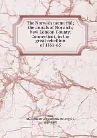 The Norwich memorial; the annals of Norwich, New London County, Connecticut, in the great rebellion of 1861-65