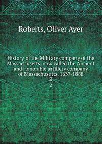 History of the Military company of the Massachusetts, now called the Ancient and honorable artillery company of Massachusetts. 1637-1888. 2