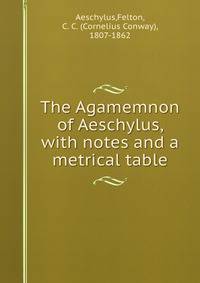 The Agamemnon of Aeschylus, with notes and a metrical table