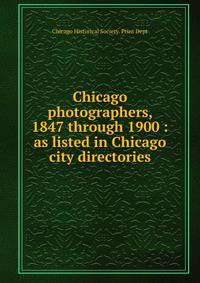 Chicago photographers, 1847 through 1900 : as listed in Chicago city directories