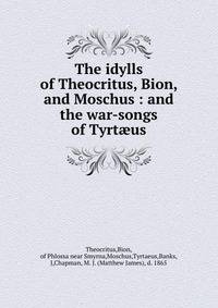 The idylls of Theocritus, Bion, and Moschus : and the war-songs of Tyrt?us