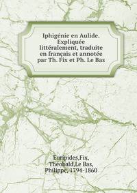 Iphigenie en Aulide. Expliquee litteralement, traduite en francais et annotee par Th. Fix et Ph. Le Bas
