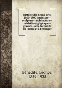 Histoire des beaux-arts, 1800-1900 : peinture--sculpture--architecture--m?daille et glyptique--gravure--arts d?coratifs en France et ? l'?tranger