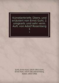 Kunstlerbriefe. Ubers. und erlautert von Ernst Guhl. 2. umgearb. und sehr verm. Aufl. von Adolf Rosenberg