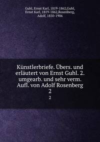 Kunstlerbriefe. Ubers. und erlautert von Ernst Guhl. 2. umgearb. und sehr verm. Aufl. von Adolf Rosenberg
