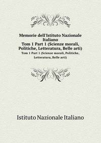 Memorie dell`Istituto Nazionale Italiano. Tom 1 Part 1 (Scienze morali, Politiche, Letteratura, Belle arti)
