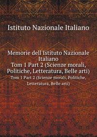 Memorie dell`Istituto Nazionale Italiano. Tom 1 Part 2 (Scienze morali, Politiche, Letteratura, Belle arti)