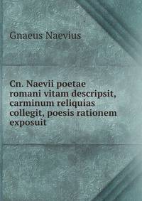 Cn. Naevii poetae romani vitam descripsit, carminum reliquias collegit, poesis rationem exposuit .