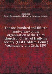 The one hundred and fiftieth anniversary of the organization of the Third church of Christ, of Hadlyme society. (East Haddam, Conn.) Wednesday, June 26th, 1895