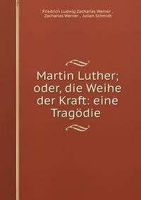 Martin Luther; oder, die Weihe der Kraft: eine Tragodie .