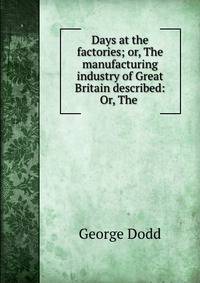 Days at the factories; or, The manufacturing industry of Great Britain described: Or, The .