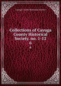 Collections of Cayuga County Historical Society. no. 1-12. 6