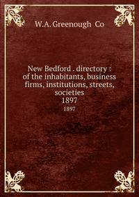 New Bedford . directory : of the inhabitants, business firms, institutions, streets, societies. 1897