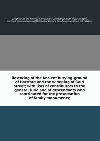 Restoring of the Ancient burying-ground of Hartford and the widening of Gold street; with lists of contributors to the general fund and of descendants who contributed for the preservation of family monuments;