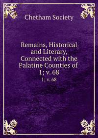 Remains, Historical and Literary, Connected with the Palatine Counties of .. 1; v. 68