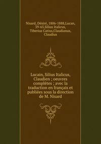 Lucain, Silius Italicus, Claudien ; oeuvres completes ; avec la traduction en francais et publiees sous la direction de M. Nisard