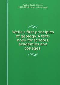 Wells's first principles of geology. A text-book for schools, academies and colleges