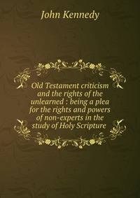Old Testament criticism and the rights of the unlearned : being a plea for the rights and powers of non-experts in the study of Holy Scripture