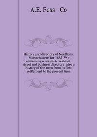 History and directory of Needham, Massachusetts for 1888-89 : containing a complete resident, street and business directory . also a history of the town from its first settlement to the present time