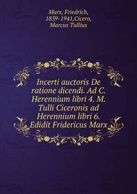 Incerti auctoris De ratione dicendi. Ad C. Herennium libri 4. M. Tulli Ciceronis ad Herennium libri 6. Edidit Fridericus Marx