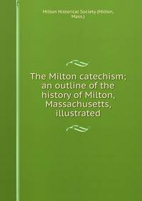 The Milton catechism; an outline of the history of Milton, Massachusetts, illustrated