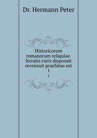 Historicorum romanorum reliquiae. Iteratis curis disposuit recensuit praefatus est. 1