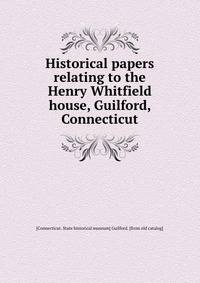 Historical papers relating to the Henry Whitfield house, Guilford, Connecticut