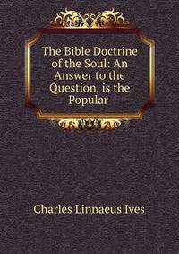 The Bible Doctrine of the Soul: An Answer to the Question, is the Popular .