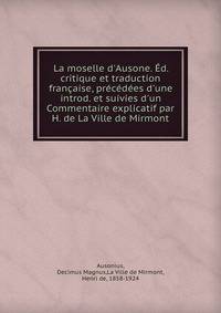 La moselle d'Ausone. ?d. critique et traduction fran?aise, pr?c?d?es d'une introd. et suivies d'un Commentaire explicatif par H. de La Ville de Mirmont