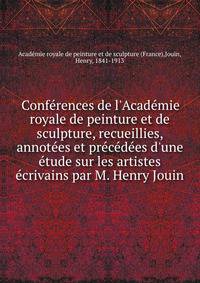 Conf?rences de l'Acad?mie royale de peinture et de sculpture, recueillies, annot?es et pr?c?d?es d'une ?tude sur les artistes ?crivains par M. Henry Jouin