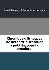 Chronique d'Ernoul et de Bernard le Tr?sorier / publi?e, pour la premi?re .