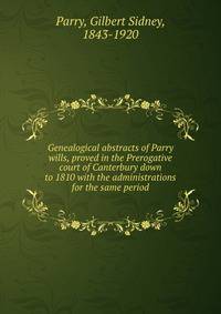 Genealogical abstracts of Parry wills, proved in the Prerogative court of Canterbury down to 1810 with the administrations for the same period