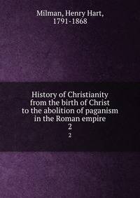 History of Christianity from the birth of Christ to the abolition of paganism in the Roman empire. 2