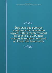 ?tat-civil des peintres &amp; sculpteurs de l'Acad?mie royale; billets d'enterrement de 1648 ? 1713. Publi?s d'apr?s le registre conserv? ? l'?cole des beaux-arts