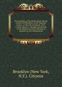 Proceedings at the dinner given by the citizens of Brooklyn at the Mansion house, on the 5th of August, 1857, to Hon. Henry C. Murphy, previously to his departure on his mission as minister to the Netherlands