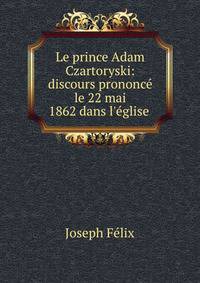 Le prince Adam Czartoryski: discours prononc? le 22 mai 1862 dans l'?glise .