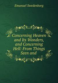 Concerning Heaven and Its Wonders, and Concerning Hell: From Things Seen and .