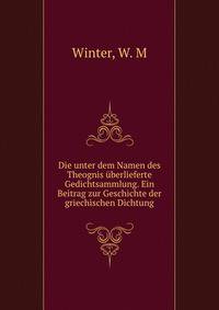 Die unter dem Namen des Theognis uberlieferte Gedichtsammlung. Ein Beitrag zur Geschichte der griechischen Dichtung