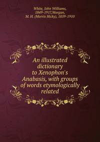 An illustrated dictionary to Xenophon's Anabasis, with groups of words etymologically related