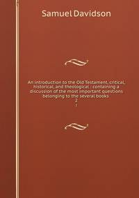 An introduction to the Old Testament, critical, historical, and theological : containing a discussion of the most important questions belonging to the several books . 2