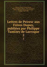 Lettres de Peiresc aux Frres Dupuy, publies par Philippe Tamizey de Larroque. 2