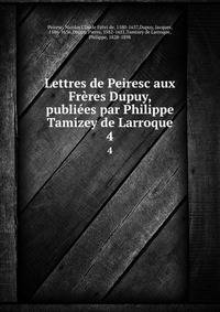 Lettres de Peiresc aux Frres Dupuy, publies par Philippe Tamizey de Larroque. 4