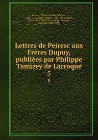 Lettres de Peiresc aux Frres Dupuy, publies par Philippe Tamizey de Larroque. 5
