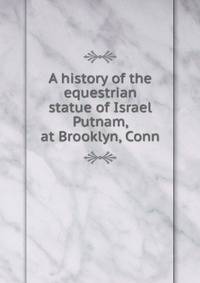 A history of the equestrian statue of Israel Putnam, at Brooklyn, Conn