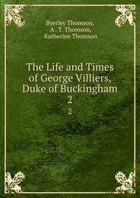 The Life and Times of George Villiers, Duke of Buckingham. 2