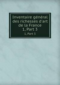 Inventaire gnral des richesses d`art de la France. 1, Part 3