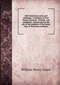 Old Testament canon and philology : a syllabus of Prof. Green's lectures : Printed - not published - exclusively for the use of the students of the Junior class in Princeton seminary