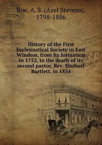 History of the First Ecclesiastical Society in East Windsor, from its formation in 1752, to the death of its second pastor, Rev. Shubael Bartlett, in 1854
