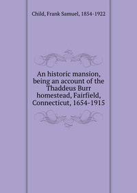 An historic mansion, being an account of the Thaddeus Burr homestead, Fairfield, Connecticut, 1654-1915