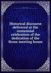 Historical discourse delivered at the centennial celebration of the dedication of the Stone meeting house